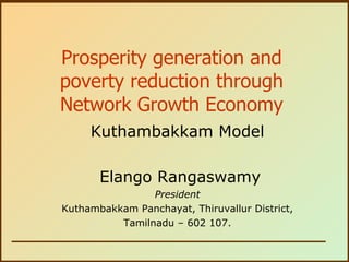 Prosperity generation and poverty reduction through Network Growth Economy Kuthambakkam Model Elango Rangaswamy President Kuthambakkam Panchayat, Thiruvallur District, Tamilnadu – 602 107. 