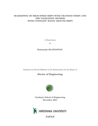 SEAKEEPING OF HIGH SPEED SHIPS WITH TRANSOM STERN AND
                THE VALIDATION METHOD
          WITH UNSTEADY WAVES AROUND SHIPS




                                A Dissertation
                                      by


                       Muniyandy ELANGOVAN




      Submitted in Partial Fulﬁlment of the Requirements for the Degree of

                        Doctor of Engineering




                    Graduate School of Engineering
                           December 2011




                                  JAPAN
 