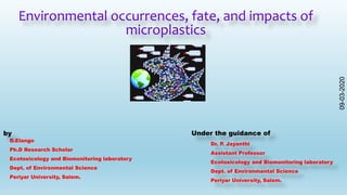 Environmental occurrences, fate, and impacts of
microplastics
D.Elango
Ph.D Research Scholar
Ecotoxicology and Biomonitoring laboratory
Dept. of Environmental Science
Periyar University, Salem.
Dr. P. Jayanthi
Assistant Professor
Ecotoxicology and Biomonitoring laboratory
Dept. of Environmental Science
Periyar University, Salem.
by Under the guidance of
09-03-2020
 