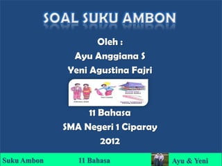 Oleh :
               Ayu Anggiana S
              Yeni Agustina Fajri



                  11 Bahasa
             SMA Negeri 1 Ciparay
                     2012
Suku Ambon      11 Bahasa           Ayu & Yeni
 