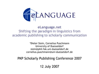 eLanguage.net Shifting the paradigm in linguistics from academic publishing to scholarly communication *Dieter Stein, Cornelius Puschmann University of Duesseldorf [email_address] [email_address] PKP Scholarly Publishing Conference 2007 12 July 2007 