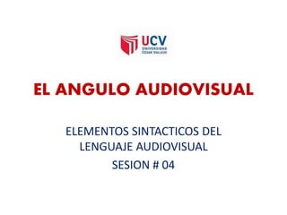 EL ANGULO AUDIOVISUAL
ELEMENTOS SINTACTICOS DEL
LENGUAJE AUDIOVISUAL
SESION # 04
 