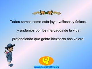 Todos somos como esta joya, valiosos y únicos,

    y andamos por los mercados de la vida

 pretendiendo que gente inexperta nos valore.
 