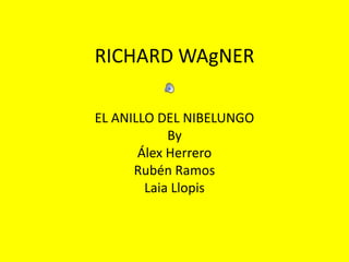 RICHARD WAgNER
EL ANILLO DEL NIBELUNGO
By
Álex Herrero
Rubén Ramos
Laia Llopis
 