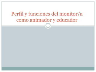 Perfil y funciones del monitor/a
  como animador y educador
 
