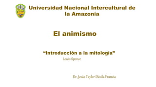 “Introducción a la mitología”
Lewis Spence
El animismo
Universidad Nacional Intercultural de
la Amazonía
Dr. Jesús Taylor Dávila Francia
 