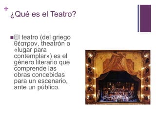 +
¿Qué es el Teatro?
El teatro (del griego
θέατρον, theatrón o
«lugar para
contemplar») es el
género literario que
comprende las
obras concebidas
para un escenario,
ante un público.
 