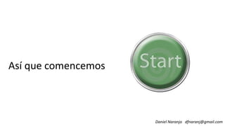 Así que comencemosAsí que comencemos
Daniel Naranjo dfnaranj@gmail.com
 