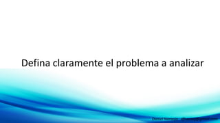 Defina claramente el problema a analizarDefina claramente el problema a analizar
Daniel Naranjo dfnaranj@gmail.com
 
