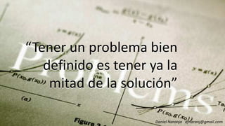 “Tener un problema bien
definido es tener ya la
“Tener un problema bien
definido es tener ya ladefinido es tener ya la
mitad de la solución”
definido es tener ya la
mitad de la solución”
Daniel Naranjo dfnaranj@gmail.com
 