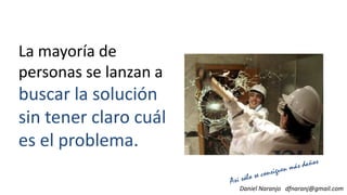La mayoría de
personas se lanzan a
buscar la soluciónbuscar la solución
sin tener claro cuál
es el problema.
Daniel Naranjo dfnaranj@gmail.com
 