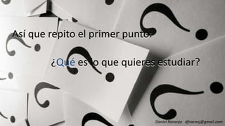 Así que repito el primer punto:
¿Qué es lo que quieres estudiar?
Así que repito el primer punto:
¿Qué es lo que quieres estudiar?
Daniel Naranjo dfnaranj@gmail.com
¿Qué es lo que quieres estudiar?¿Qué es lo que quieres estudiar?
 