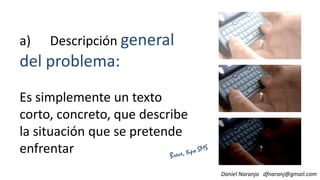 a) Descripción general
del problema:
Es simplemente un texto
Daniel Naranjo dfnaranj@gmail.com
Es simplemente un texto
corto, concreto, que describe
la situación que se pretende
enfrentar
 