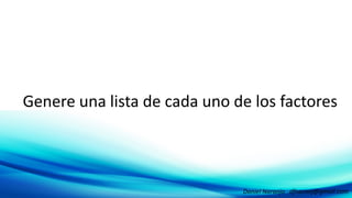 Genere una lista de cada uno de los factoresGenere una lista de cada uno de los factores
Daniel Naranjo dfnaranj@gmail.com
 