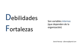 Debilidades Son variables internas
Daniel Naranjo dfnaranj@gmail.com
D
Fortalezas
Son variables internas
(que dependen de la
organización)
 