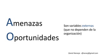 Amenazas Son variables externas
Daniel Naranjo dfnaranj@gmail.com
A
Oportunidades
(que no dependen de la
organización)
 
