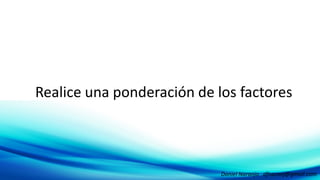 Realice una ponderación de los factoresRealice una ponderación de los factores
Daniel Naranjo dfnaranj@gmail.com
 