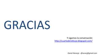 GRACIAS
Daniel Naranjo dfnaranj@gmail.com
GRACIAS
Y sigamos la conversación
http://cuartodereblujo.blogspot.com/
 