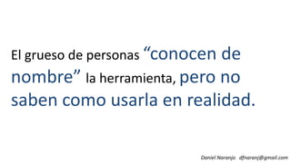 El grueso de personas “conocen de
nombre” la herramienta, pero nonombre” la herramienta, pero no
saben como usarla en realidad.
Daniel Naranjo dfnaranj@gmail.com
 