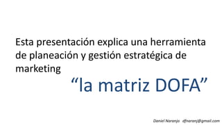 Esta presentación explica una herramienta
de planeación y gestión estratégica de
marketing
“la matriz DOFA”
Daniel Naranjo dfnaranj@gmail.com
marketing
 