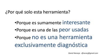 ¿Por qué solo esta herramienta?
•Porque es sumamente interesante
•Porque es una de las peor usadas
Daniel Naranjo dfnaranj@gmail.com
•Porque es una de las peor usadas
•Porque no es una herramienta
exclusivamente diagnóstica
 