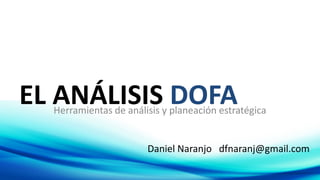 EL ANÁLISIS DOFAEL ANÁLISIS DOFAHerramientas de análisis y planeación estratégica
Daniel Naranjo dfnaranj@gmail.com
 