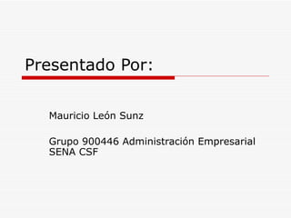 Presentado Por: Mauricio León Sunz Grupo 900446 Administración Empresarial SENA CSF 