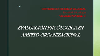 z
EVALUACIÓN PSICÓLOGICA EN
ÁMBITO ORGANIZACIONAL
UNIVERSIDAD FEDERICO VILLAREAL
Facultad Psicología
VII CICLO “A” 2022-1
 