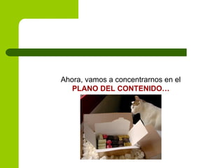 Ahora, vamos a concentrarnos en el
PLANO DEL CONTENIDO…
 