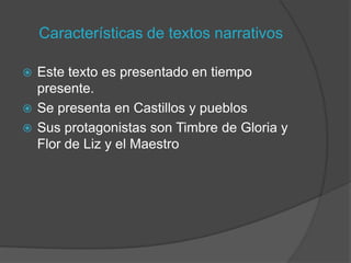 Características de textos narrativos

 Este texto es presentado en tiempo
  presente.
 Se presenta en Castillos y pueblos
 Sus protagonistas son Timbre de Gloria y
  Flor de Liz y el Maestro
 
