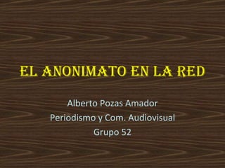 El anonimato en la red Alberto Pozas Amador Periodismo y Com. Audiovisual Grupo 52 