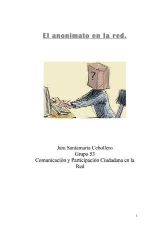 El anonimato en la red.




        Jara Santamaría Cebollero
                Grupo 53
Comunicación y Participación Ciudadana en la
                 Red




                                               1
 