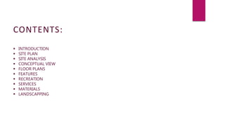 CONTENTS:
 INTRODUCTION
 SITE PLAN
 SITE ANALYSIS
 CONCEPTUAL VIEW
 FLOOR PLANS
 FEATURES
 RECREATION
 SERVICES
 MATERIALS
 LANDSCAPPING
 