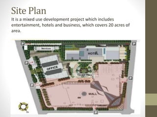 Site Plan
It is a mixed use development project which includes
entertainment, hotels and business, which covers 20 acres of
area.
 