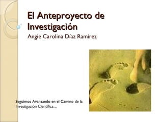 El Anteproyecto de Investigación Angie Carolina Díaz Ramirez Seguimos Avanzando en el Camino de la Investigación Científica… 