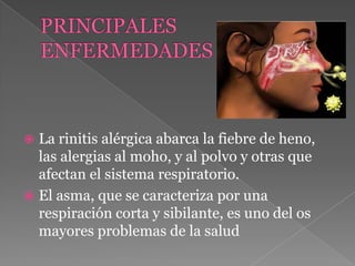  La rinitis alérgica abarca la fiebre de heno,
las alergias al moho, y al polvo y otras que
afectan el sistema respiratorio.
 El asma, que se caracteriza por una
respiración corta y sibilante, es uno del os
mayores problemas de la salud
 