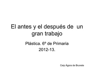 El antes y el después de un
        gran trabajo
     Plástica. 6º de Primaria
            2012-13.


                        Ceip Ágora de Brunete
 