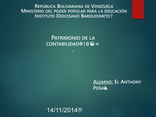 14/11/2014☃
ALUMNO: EL ANTHONY
PEÑA✌.
PATRIMONIO DE LA
CONTABILIDAD✡†☪☯✯
.
REPÚBLICA BOLIVARIANA DE VENEZUELA
MINISTERIO DEL PODER POPULAR PARA LA EDUCACIÓN
INSTITUTO DIOCESANO BARQUISIMETO†
 