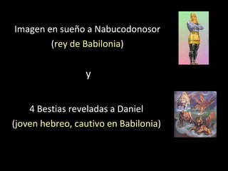 Imagen en sueño a Nabucodonosor ( rey de Babilonia ) 4 Bestias reveladas a Daniel ( joven hebreo, cautivo en Babilonia ) y 