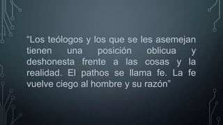 “Los teólogos y los que se les asemejan
tienen
una
posición
oblicua
y
deshonesta frente a las cosas y la
realidad. El pathos se llama fe. La fe
vuelve ciego al hombre y su razón”

 