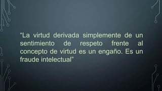 “La virtud derivada simplemente de un
sentimiento de respeto frente al
concepto de virtud es un engaño. Es un
fraude intelectual”

 