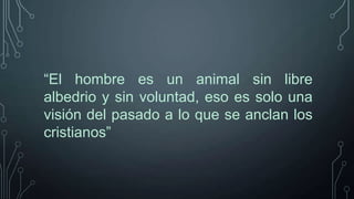 “El hombre es un animal sin libre
albedrio y sin voluntad, eso es solo una
visión del pasado a lo que se anclan los
cristianos”

 