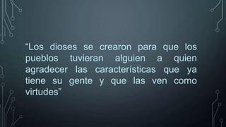 “Los dioses se crearon para que los
pueblos tuvieran alguien a quien
agradecer las características que ya
tiene su gente y que las ven como
virtudes”

 