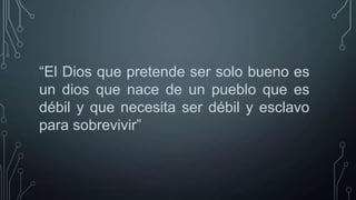 “El Dios que pretende ser solo bueno es
un dios que nace de un pueblo que es
débil y que necesita ser débil y esclavo
para sobrevivir”

 