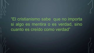 “El cristianismo sabe que no importa
si algo es mentira o es verdad, sino
cuanto es creído como verdad”

 
