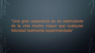 “Una gran esperanza es un estimulante
de la vida mucho mayor que cualquier
felicidad realmente experimentada”

 