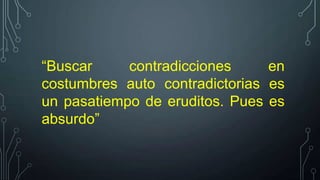 “Buscar
contradicciones
en
costumbres auto contradictorias es
un pasatiempo de eruditos. Pues es
absurdo”

 
