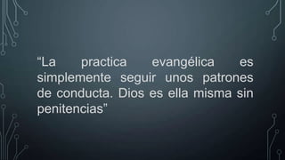 “La
practica
evangélica
es
simplemente seguir unos patrones
de conducta. Dios es ella misma sin
penitencias”

 