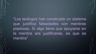 “Los teólogos han construido un sistema
que justifica falsedades con mentiras
piadosas. Si algo tiene que apoyarse en
la mentira ara justificarse, es que es
mentira”

 