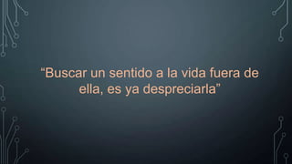 “Buscar un sentido a la vida fuera de
ella, es ya despreciarla”

 